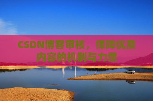 CSDN博客审核，保障优质内容的机制与力量